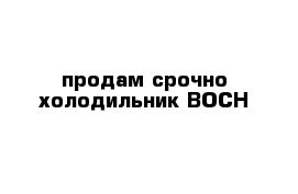 продам срочно холодильник BOCH